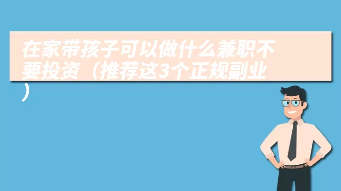 在家带孩子可以做什么兼职不要投资（推荐这3个正规副业）