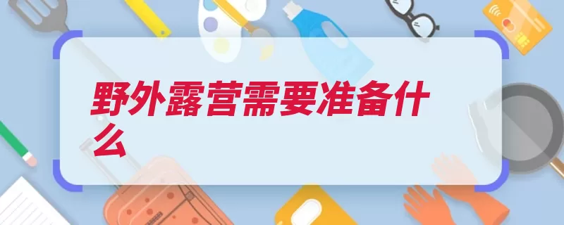 野外露营需要准备什么（露营野外目的是一）