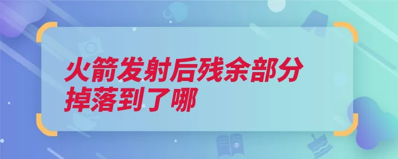 火箭发射后残余部分掉落到了哪