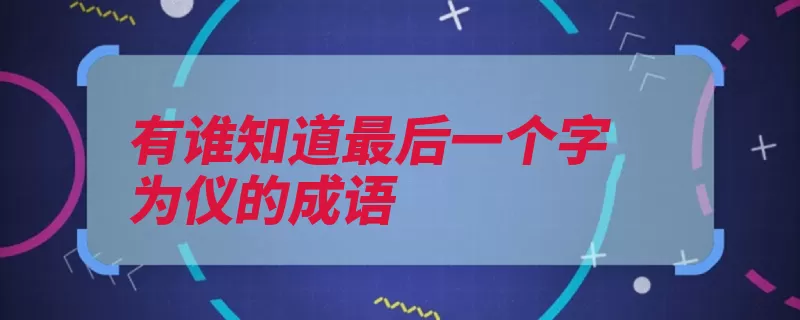 有谁知道最后一个字为仪的成语