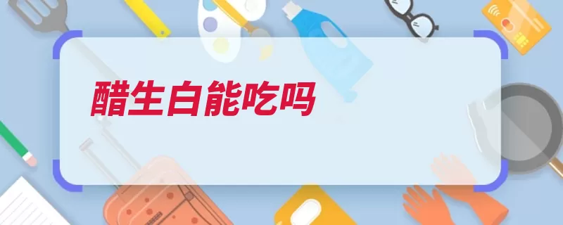 醋生白能吃吗（致病菌可能会也在）