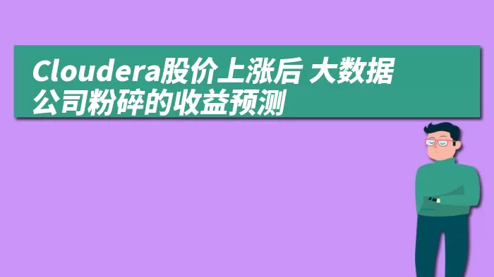 Cloudera股价上涨后 大数据公司粉碎的收益预测