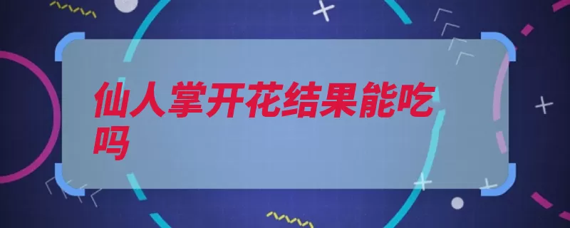 仙人掌开花结果能吃吗（仙人掌果子肌肤毛）