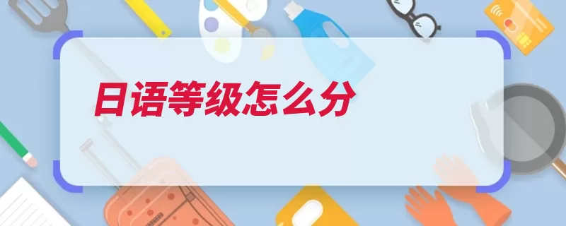 日语等级怎么分（日语级别考试大学）