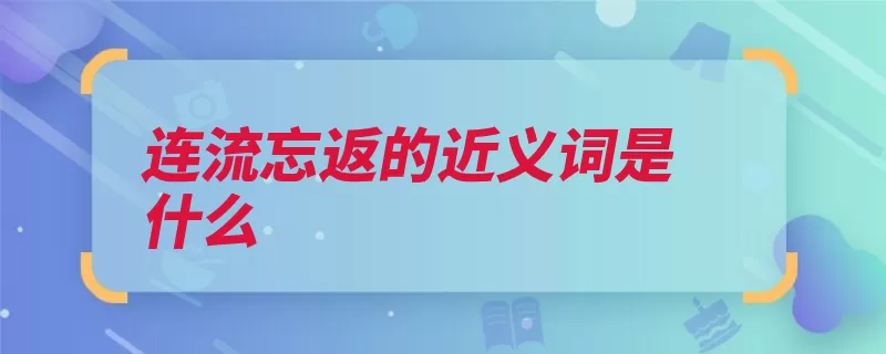 连流忘返的近义词是什么