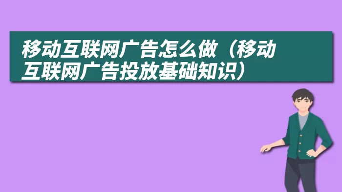 移动互联网广告怎么做（移动互联网广告投放基础知识）