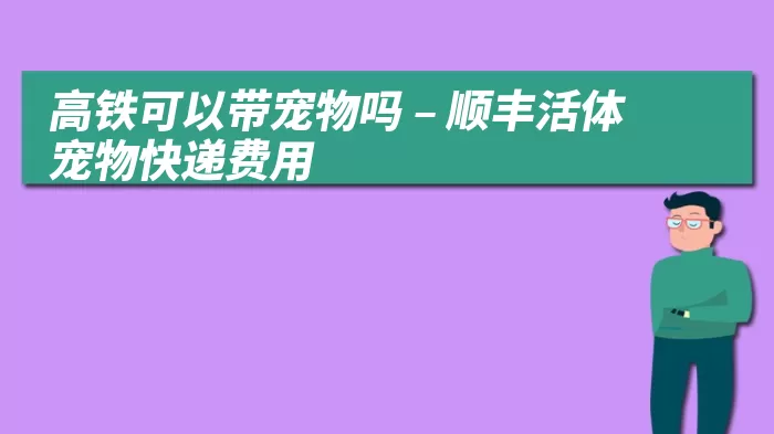 高铁可以带宠物吗 – 顺丰活体宠物快递费用