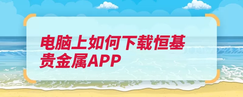 电脑上如何下载恒基贵金属APP（下载贵金属打开点）