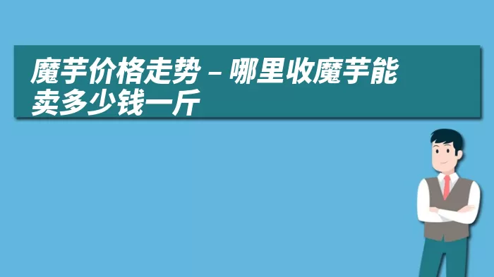 魔芋价格走势 – 哪里收魔芋能卖多少钱一斤