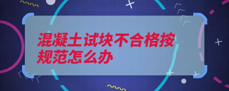 混凝土试块不合格按规范怎么办