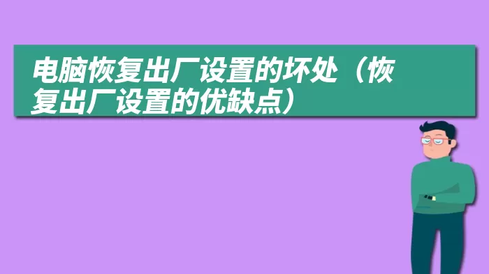 电脑恢复出厂设置的坏处（恢复出厂设置的优缺点）