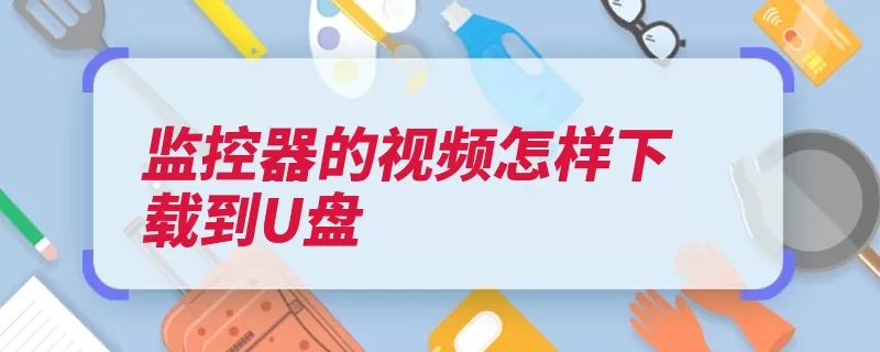 监控器的视频怎样下载到U盘（备份选择监控时间）