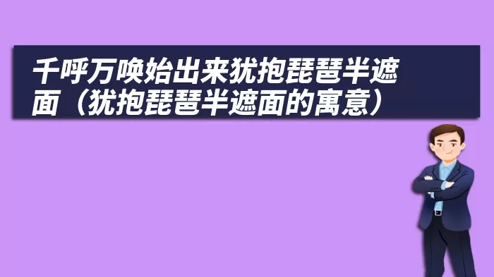 千呼万唤始出来犹抱琵琶半遮面（犹抱琵琶半遮面的寓意）