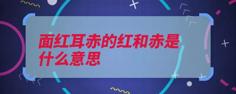 面红耳赤的红和赤是什么意思（面红耳赤形容补语）