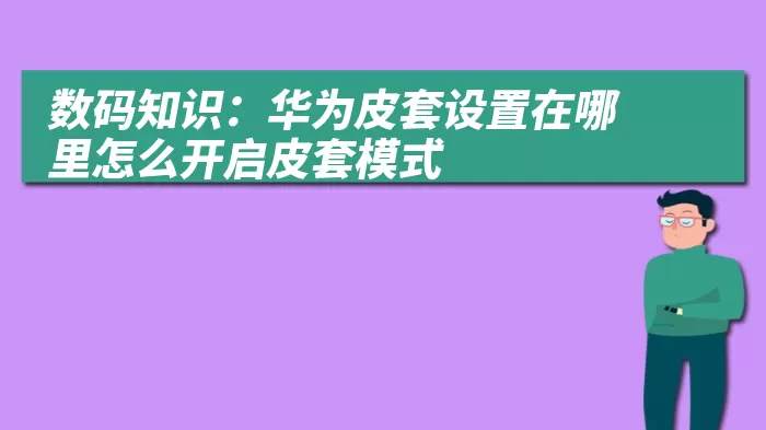 数码知识：华为皮套设置在哪里怎么开启皮套模式