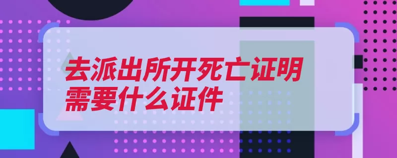 去派出所开死亡证明需要什么证件