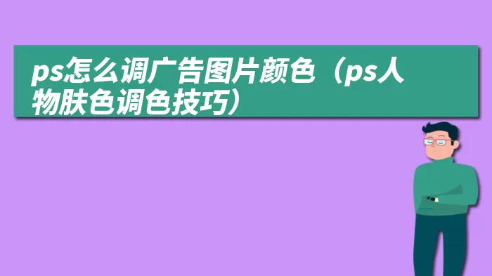 ps怎么调广告图片颜色（ps人物肤色调色技巧）