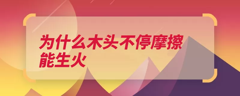 为什么木头不停摩擦能生火（摩擦热量生火就会）