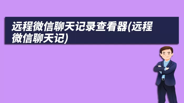 远程微信聊天记录查看器(远程微信聊天记)