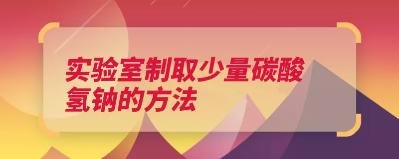 实验室制取少量碳酸氢钠的方法（碳酸氢钠碳酸钠二）