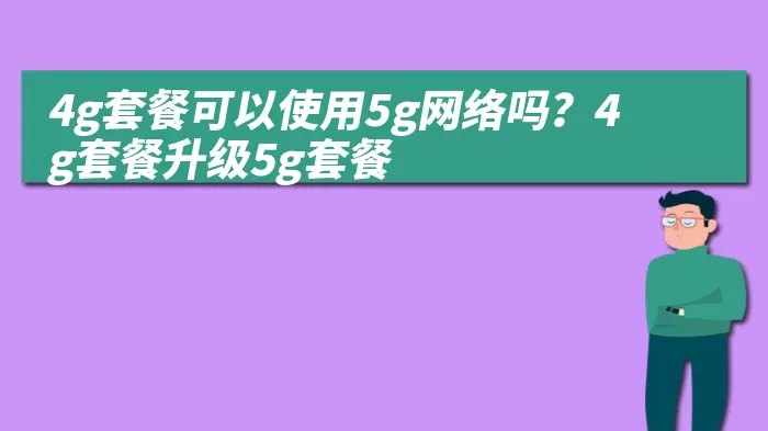 4g套餐可以使用5g网络吗？4g套餐升级5g套餐