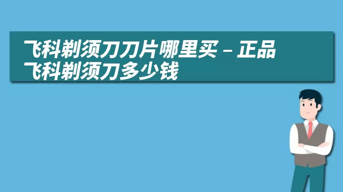 飞科剃须刀刀片哪里买 – 正品飞科剃须刀多少钱