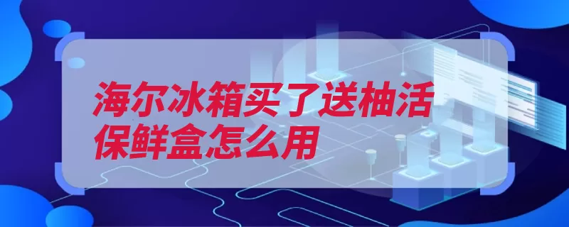 海尔冰箱买了送柚活保鲜盒怎么用