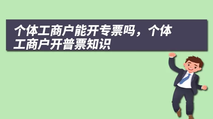 个体工商户能开专票吗，个体工商户开普票知识