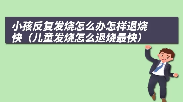 小孩反复发烧怎么办怎样退烧快（儿童发烧怎么退烧最快）