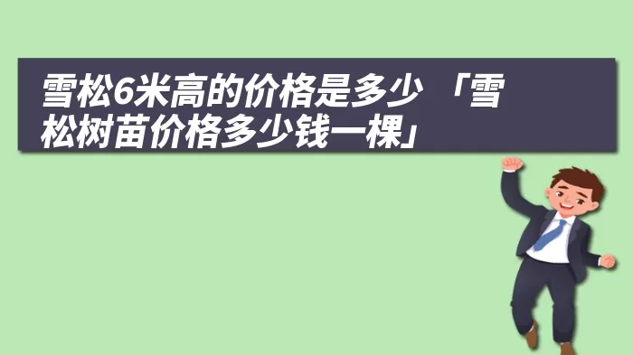 雪松6米高的价格是多少 「雪松树苗价格多少钱一棵」