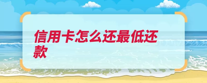 信用卡怎么还最低还款（还款款额最低账单）