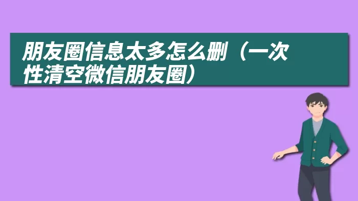 朋友圈信息太多怎么删（一次性清空微信朋友圈）