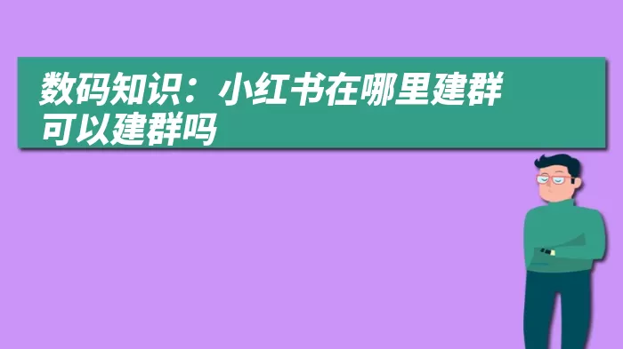 数码知识：小红书在哪里建群 可以建群吗