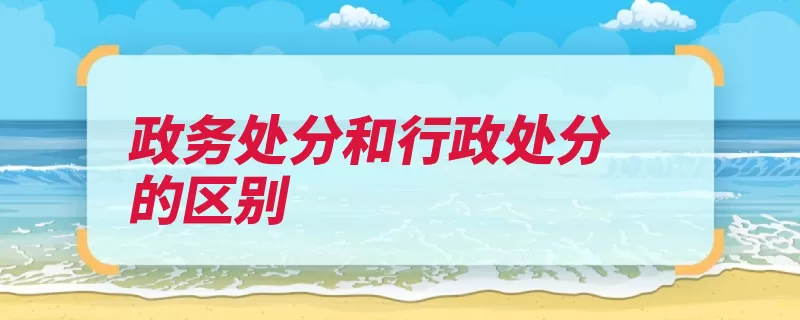 政务处分和行政处分的区别（处分行政处分政务）