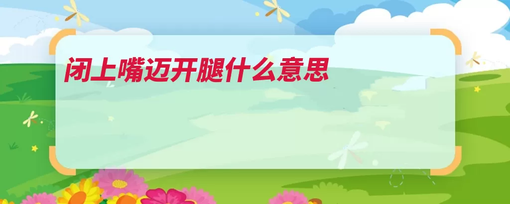 闭上嘴迈开腿什么意思