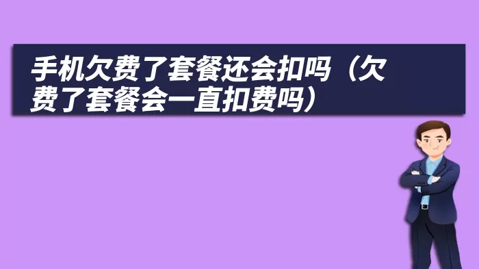 手机欠费了套餐还会扣吗（欠费了套餐会一直扣费吗）