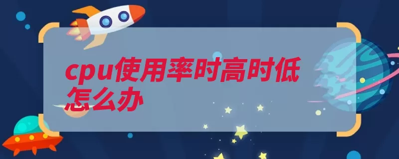 cpu使用率时高时低怎么办