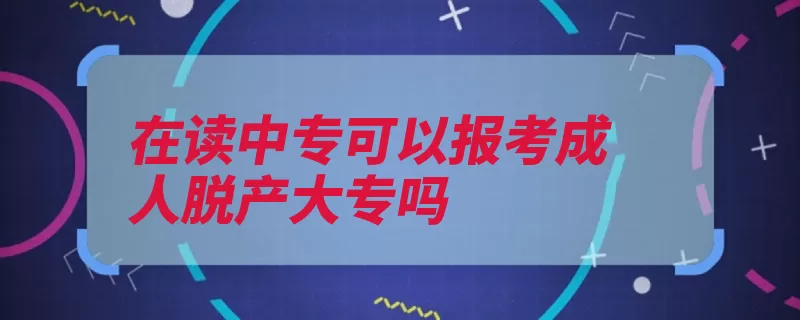 在读中专可以报考成人脱产大专吗（脱产中专同等学历）