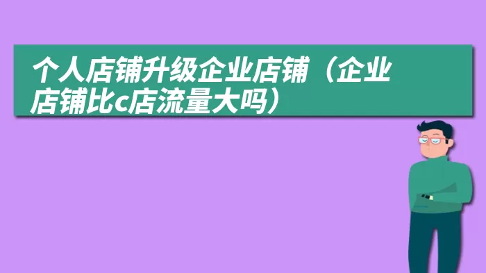 个人店铺升级企业店铺（企业店铺比c店流量大吗）