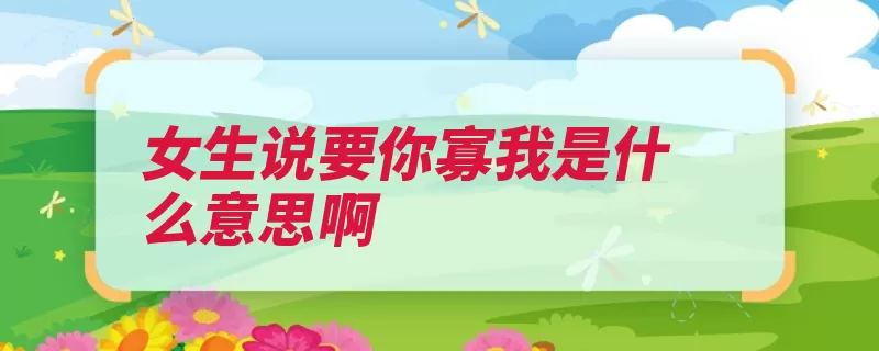 女生说要你寡我是什么意思啊（我是明白了你就要）