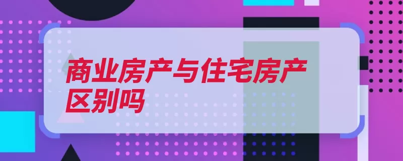 商业房产与住宅房产区别吗（性质商业房屋住宅）