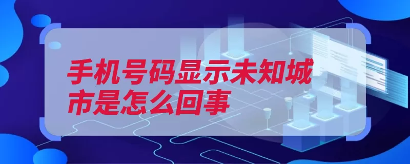 手机号码显示未知城市是怎么回事