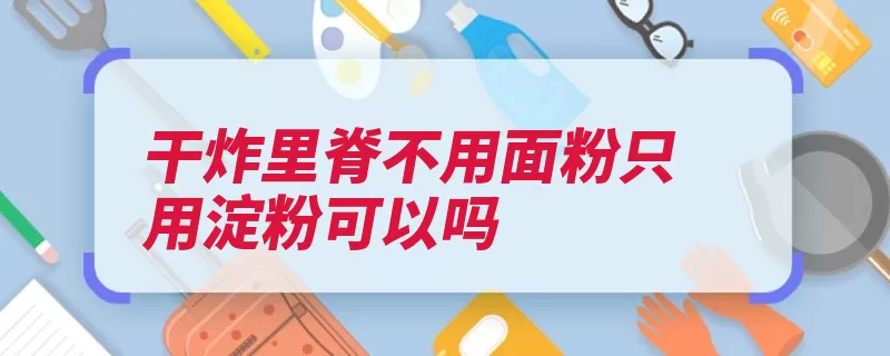 干炸里脊不用面粉只用淀粉可以吗