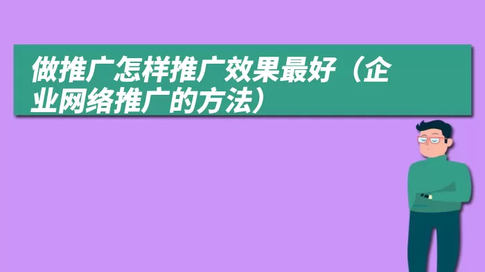 做推广怎样推广效果最好（企业网络推广的方法）