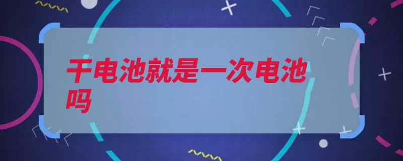 干电池就是一次电池吗（干电池电池电解质）