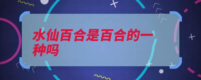 水仙百合是百合的一种吗（百合水仙多年生花）