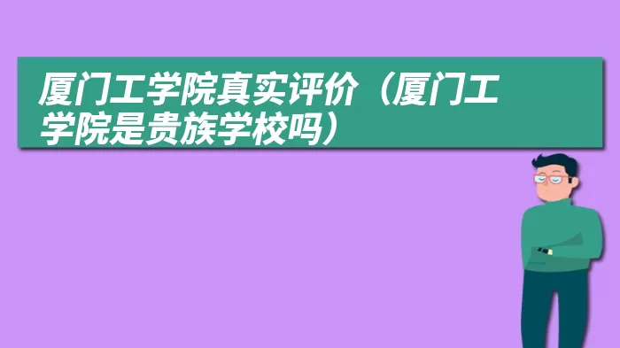 厦门工学院真实评价（厦门工学院是贵族学校吗）