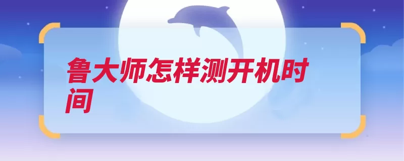 鲁大师怎样测开机时间（大师检测时间开机）