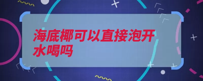 海底椰可以直接泡开水喝吗