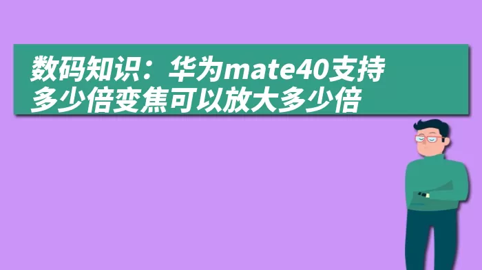 数码知识：华为mate40支持多少倍变焦可以放大多少倍